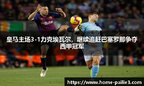 皇马主场3-1力克埃瓦尔，继续追赶巴塞罗那争夺西甲冠军