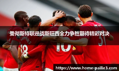 曼彻斯特联迎战斯旺西全力争胜期待精彩对决
