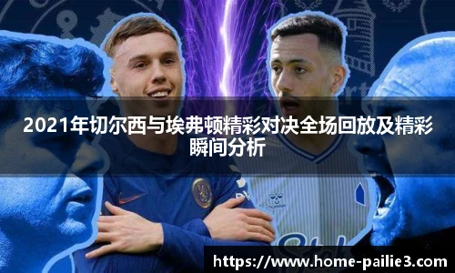 2021年切尔西与埃弗顿精彩对决全场回放及精彩瞬间分析